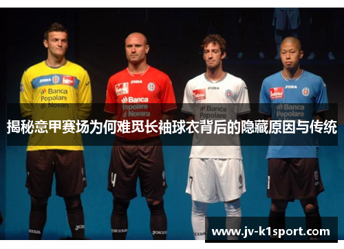 揭秘意甲赛场为何难觅长袖球衣背后的隐藏原因与传统