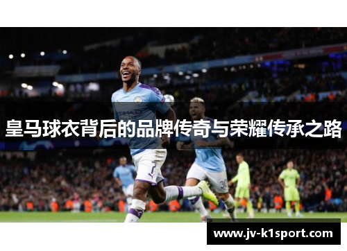 皇马球衣背后的品牌传奇与荣耀传承之路