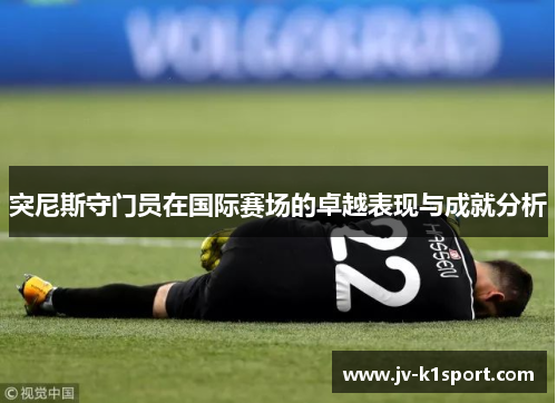 突尼斯守门员在国际赛场的卓越表现与成就分析