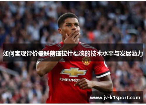 如何客观评价曼联前锋拉什福德的技术水平与发展潜力