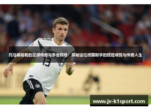 托马斯穆勒的足球传奇与多重称号：探秘这位德国射手的辉煌成就与传奇人生