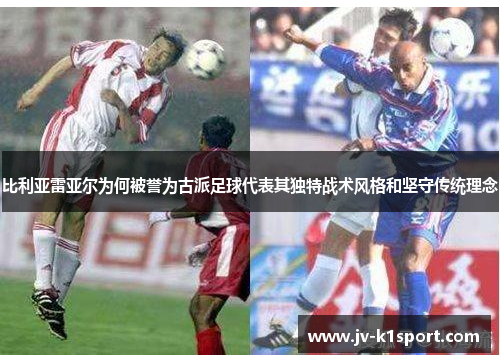 比利亚雷亚尔为何被誉为古派足球代表其独特战术风格和坚守传统理念