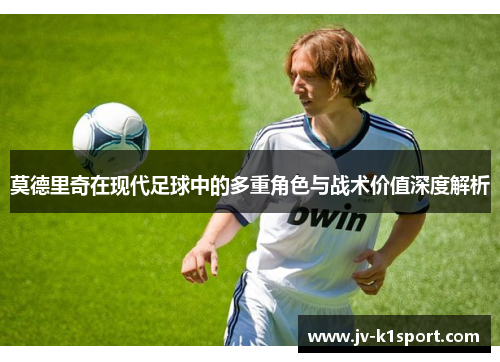 莫德里奇在现代足球中的多重角色与战术价值深度解析