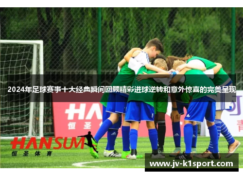 2024年足球赛事十大经典瞬间回顾精彩进球逆转和意外惊喜的完美呈现