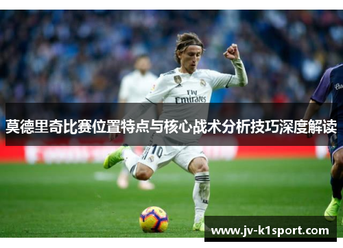 莫德里奇比赛位置特点与核心战术分析技巧深度解读