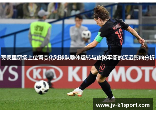 莫德里奇场上位置变化对球队整体运转与攻防平衡的深远影响分析