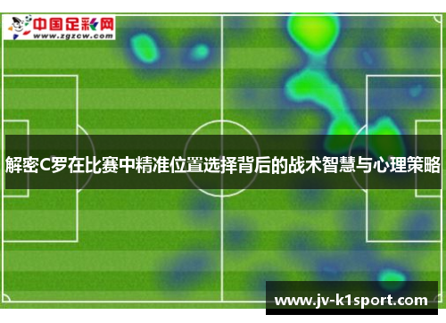 解密C罗在比赛中精准位置选择背后的战术智慧与心理策略