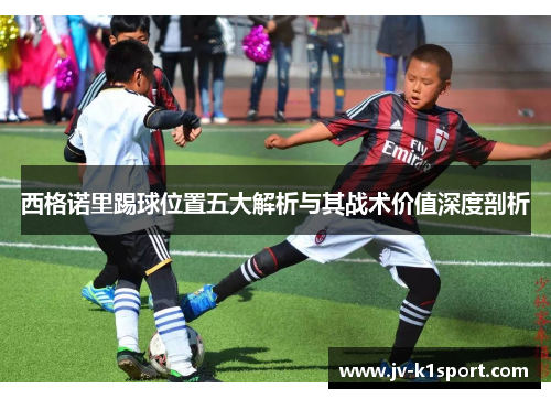 西格诺里踢球位置五大解析与其战术价值深度剖析