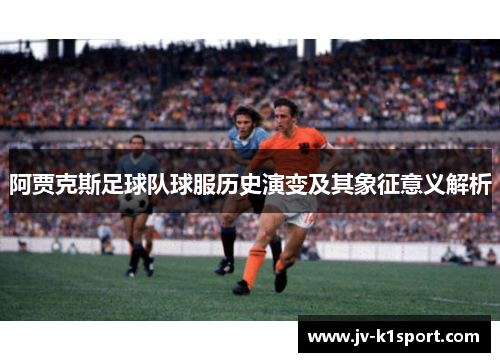阿贾克斯足球队球服历史演变及其象征意义解析
