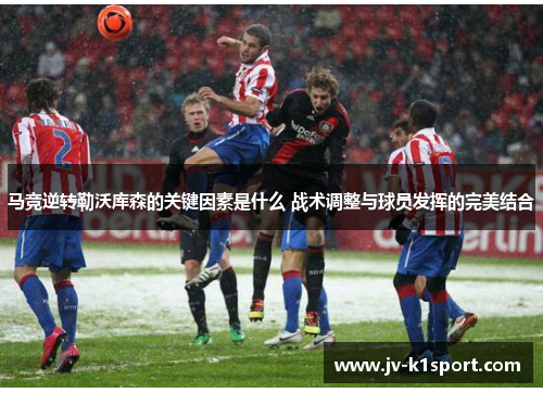 马竞逆转勒沃库森的关键因素是什么 战术调整与球员发挥的完美结合