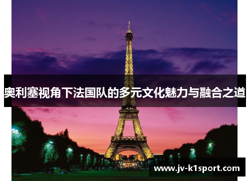 奥利塞视角下法国队的多元文化魅力与融合之道