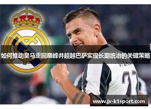 如何推动皇马重回巅峰并超越巴萨实现长期统治的关键策略