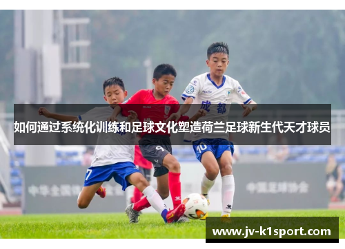 如何通过系统化训练和足球文化塑造荷兰足球新生代天才球员