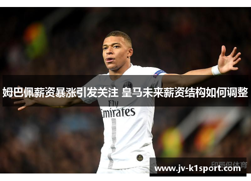 姆巴佩薪资暴涨引发关注 皇马未来薪资结构如何调整