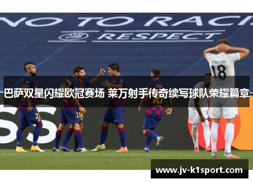 巴萨双星闪耀欧冠赛场 莱万射手传奇续写球队荣耀篇章
