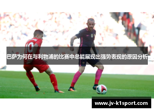 巴萨为何在与利物浦的比赛中总能展现出强势表现的原因分析