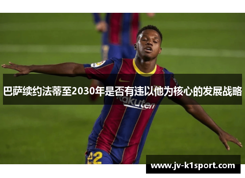 巴萨续约法蒂至2030年是否有违以他为核心的发展战略