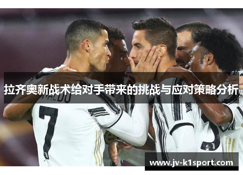 拉齐奥新战术给对手带来的挑战与应对策略分析