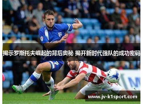 揭示罗斯托夫崛起的背后奥秘 揭开新时代强队的成功密码