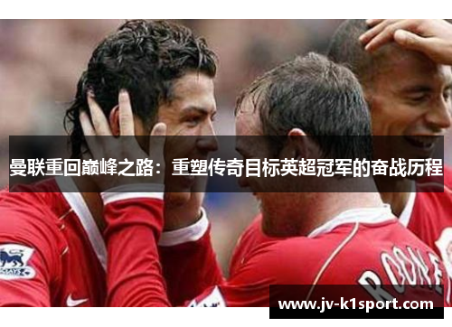 曼联重回巅峰之路：重塑传奇目标英超冠军的奋战历程