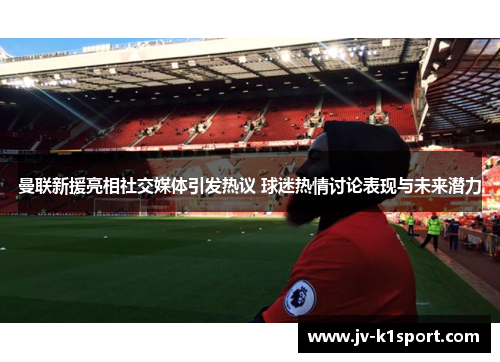 曼联新援亮相社交媒体引发热议 球迷热情讨论表现与未来潜力