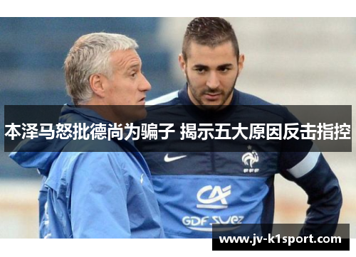 本泽马怒批德尚为骗子 揭示五大原因反击指控