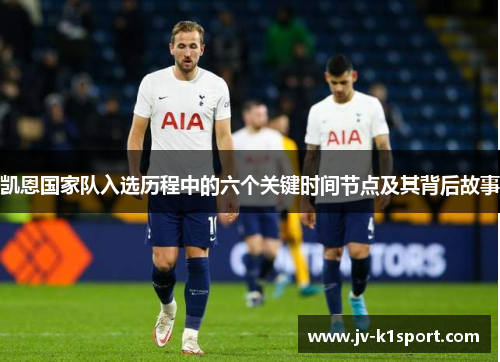 凯恩国家队入选历程中的六个关键时间节点及其背后故事