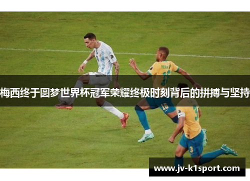 梅西终于圆梦世界杯冠军荣耀终极时刻背后的拼搏与坚持