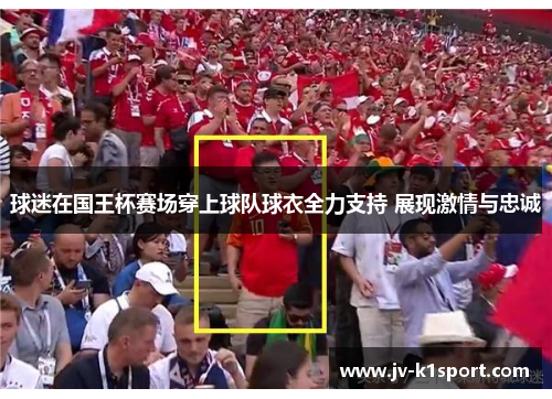 球迷在国王杯赛场穿上球队球衣全力支持 展现激情与忠诚