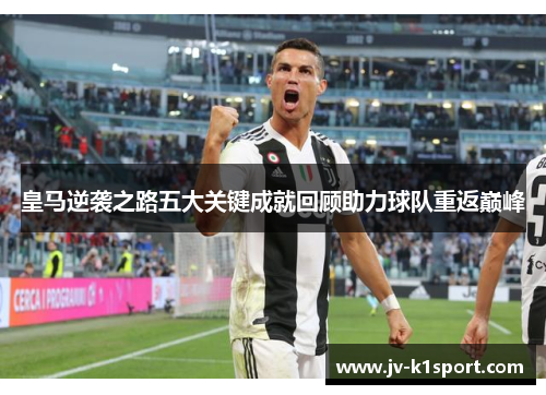 皇马逆袭之路五大关键成就回顾助力球队重返巅峰