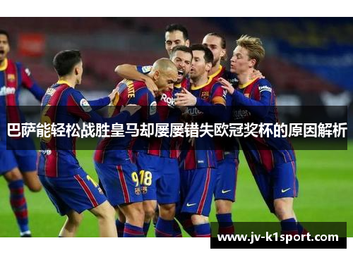 巴萨能轻松战胜皇马却屡屡错失欧冠奖杯的原因解析