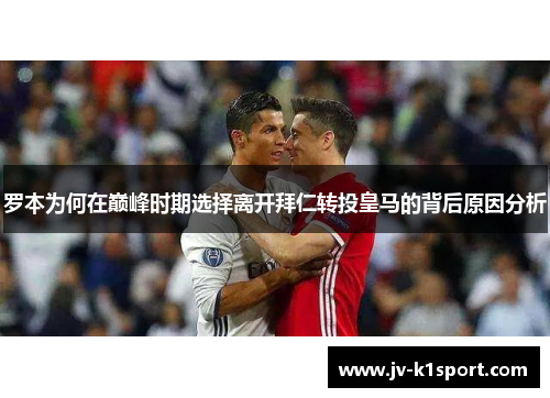 罗本为何在巅峰时期选择离开拜仁转投皇马的背后原因分析