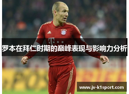 罗本在拜仁时期的巅峰表现与影响力分析