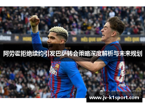 阿劳霍拒绝续约引发巴萨转会策略深度解析与未来规划