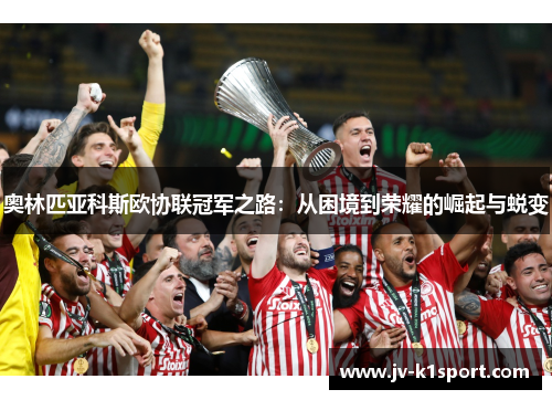 奥林匹亚科斯欧协联冠军之路：从困境到荣耀的崛起与蜕变