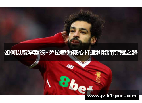 如何以穆罕默德·萨拉赫为核心打造利物浦夺冠之路