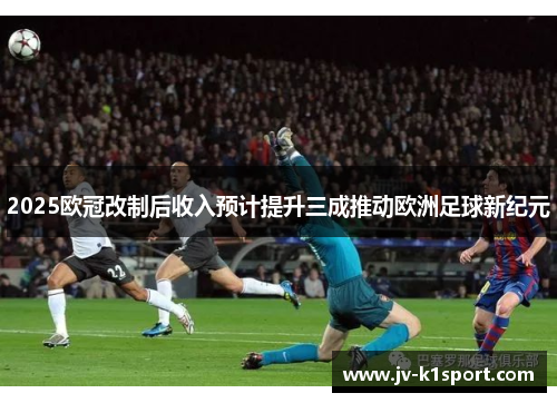2025欧冠改制后收入预计提升三成推动欧洲足球新纪元